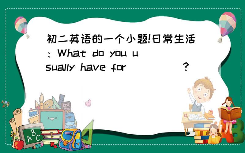 初二英语的一个小题!日常生活：What do you usually have for_____?