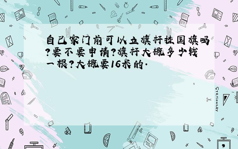 自己家门前可以立旗杆挂国旗吗?要不要申请?旗杆大概多少钱一根?大概要16米的.