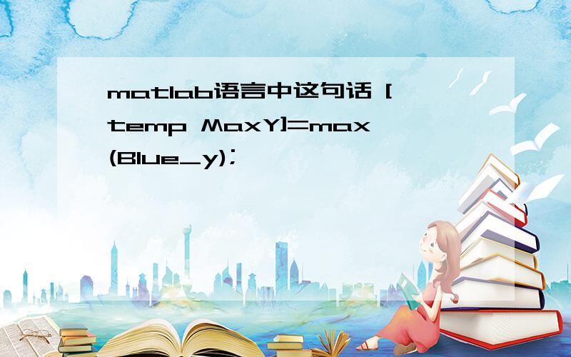 matlab语言中这句话 [temp MaxY]=max(Blue_y);