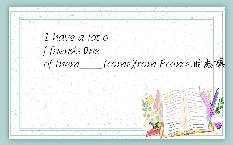 I have a lot of friends.One of them____（come）from France.时态填