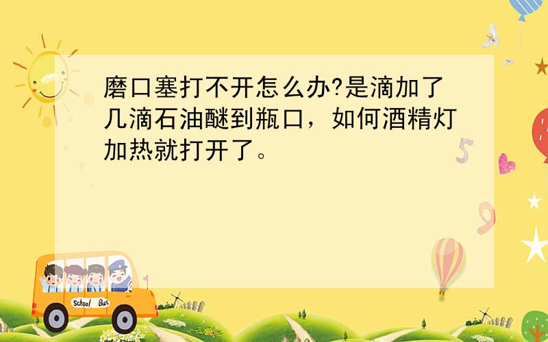 磨口塞打不开怎么办?是滴加了几滴石油醚到瓶口，如何酒精灯加热就打开了。