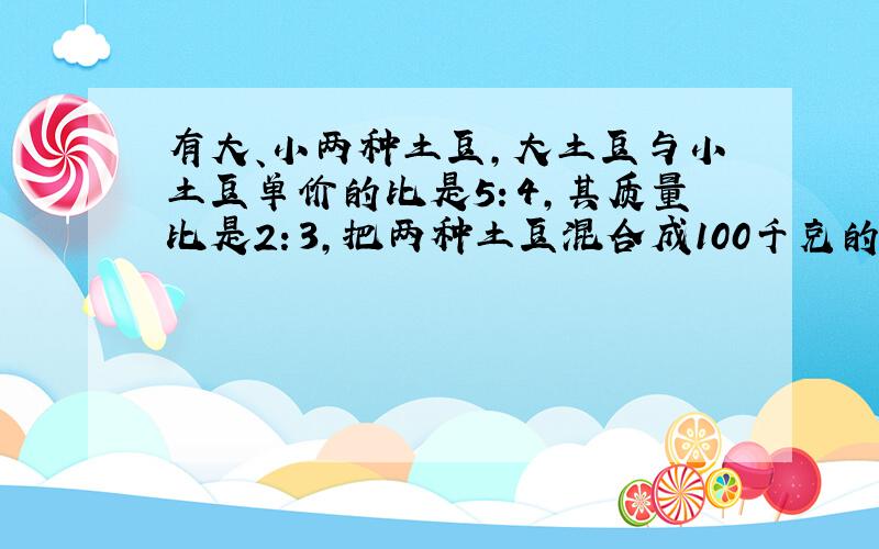 有大、小两种土豆,大土豆与小土豆单价的比是5：4,其质量比是2：3,把两种土豆混合成100千克的混合土豆,单价为每千克4