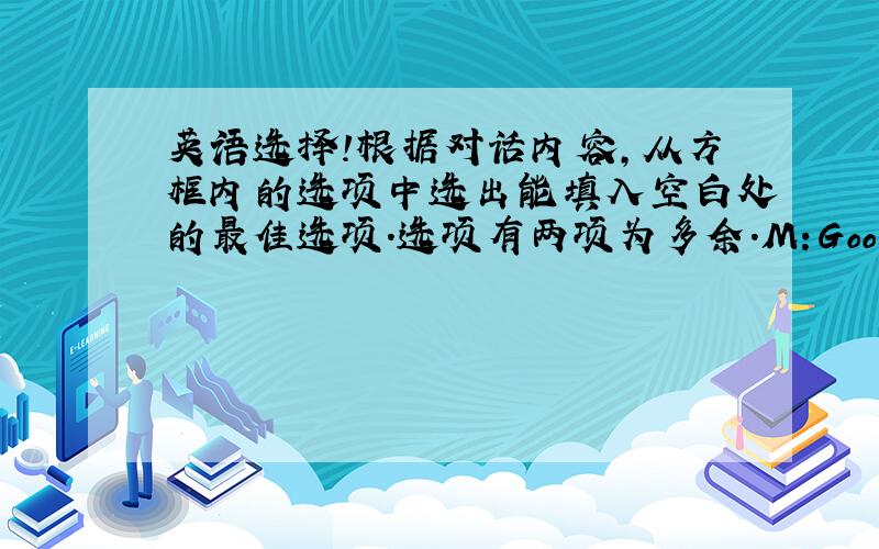 英语选择!根据对话内容,从方框内的选项中选出能填入空白处的最佳选项.选项有两项为多余.M:Good morning.Ca