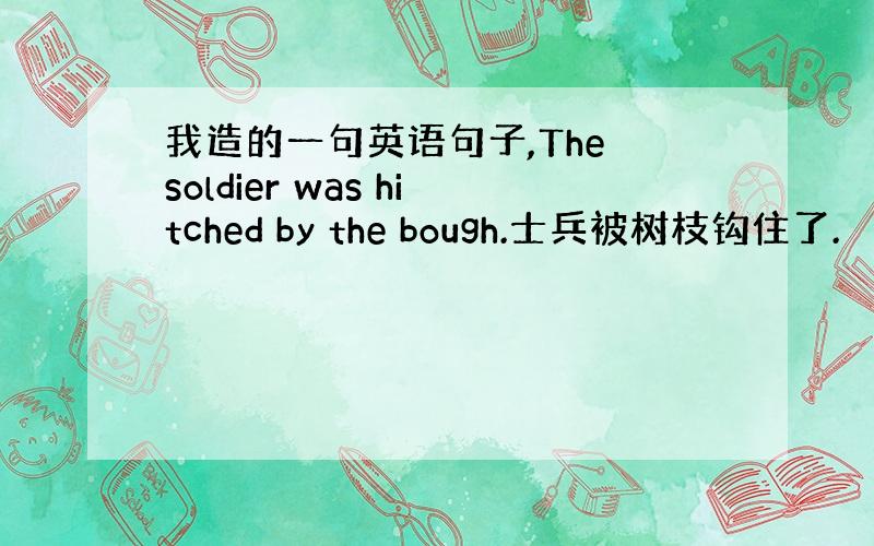 我造的一句英语句子,The soldier was hitched by the bough.士兵被树枝钩住了.