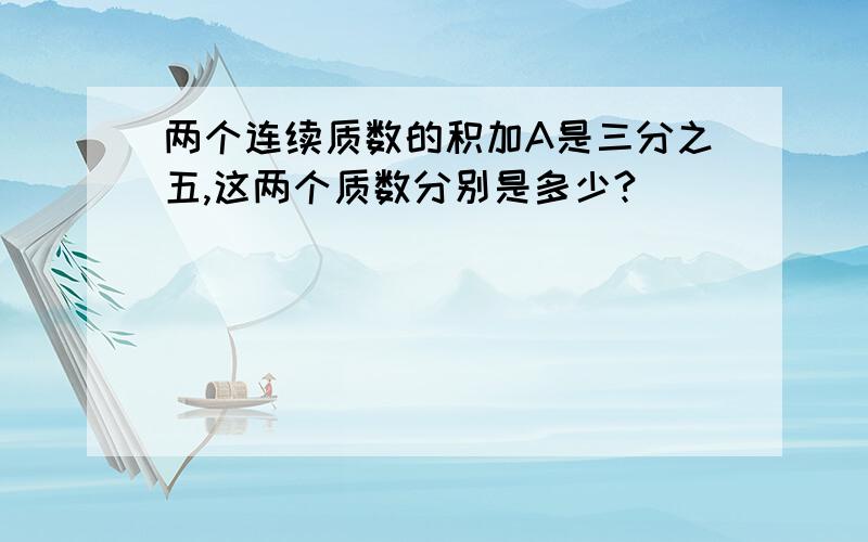 两个连续质数的积加A是三分之五,这两个质数分别是多少?