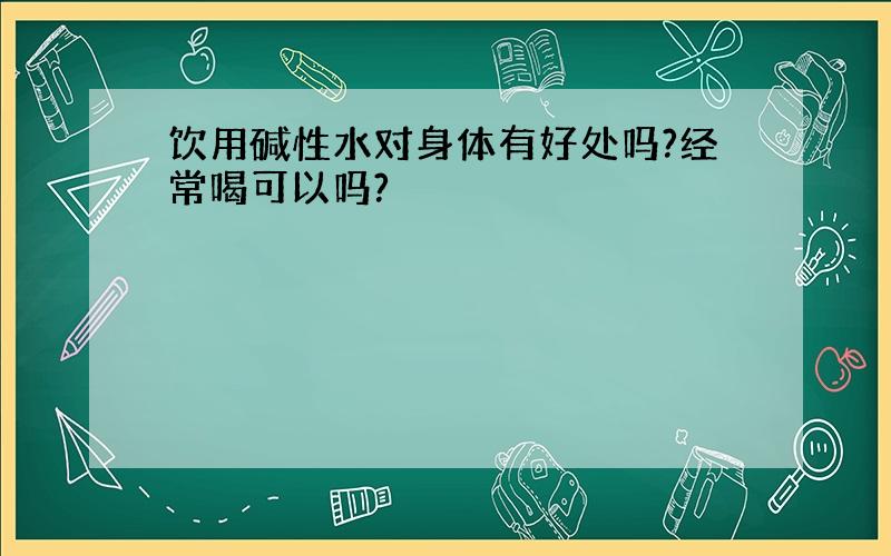 饮用碱性水对身体有好处吗?经常喝可以吗?