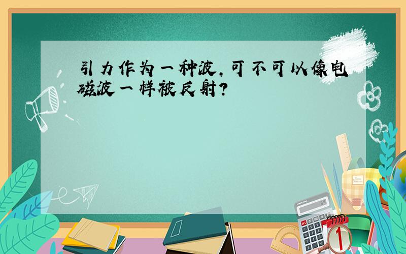 引力作为一种波,可不可以像电磁波一样被反射?