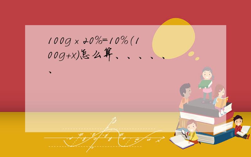 100g×20%=10%（100g+x）怎么算、、、、、、