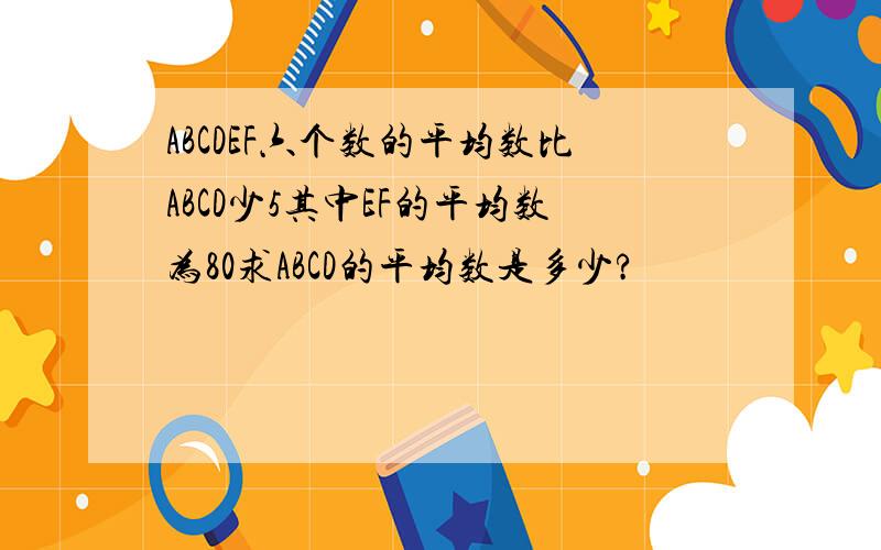 ABCDEF六个数的平均数比ABCD少5其中EF的平均数为80求ABCD的平均数是多少?