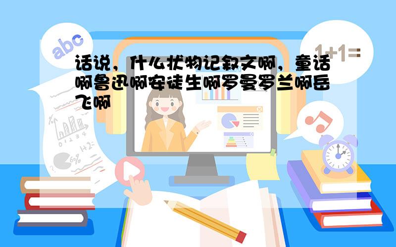 话说，什么状物记叙文啊，童话啊鲁迅啊安徒生啊罗曼罗兰啊岳飞啊