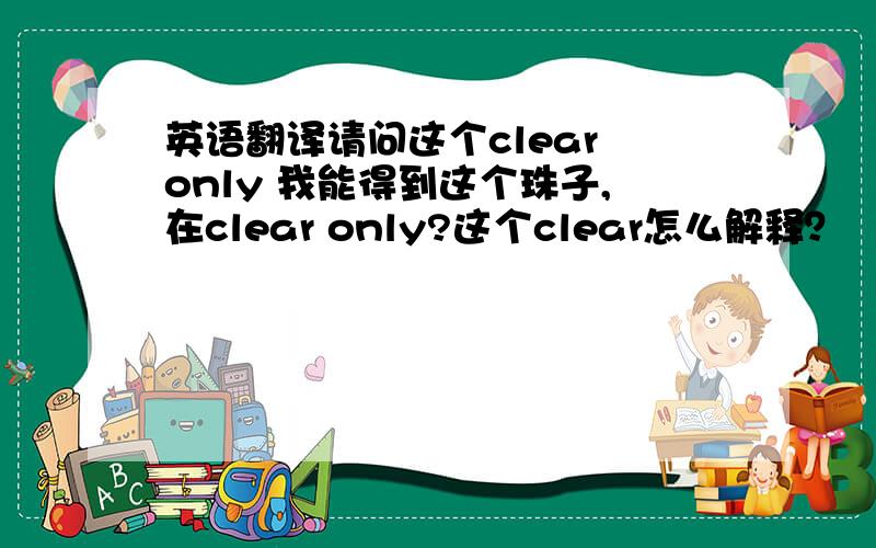 英语翻译请问这个clear only 我能得到这个珠子,在clear only?这个clear怎么解释？