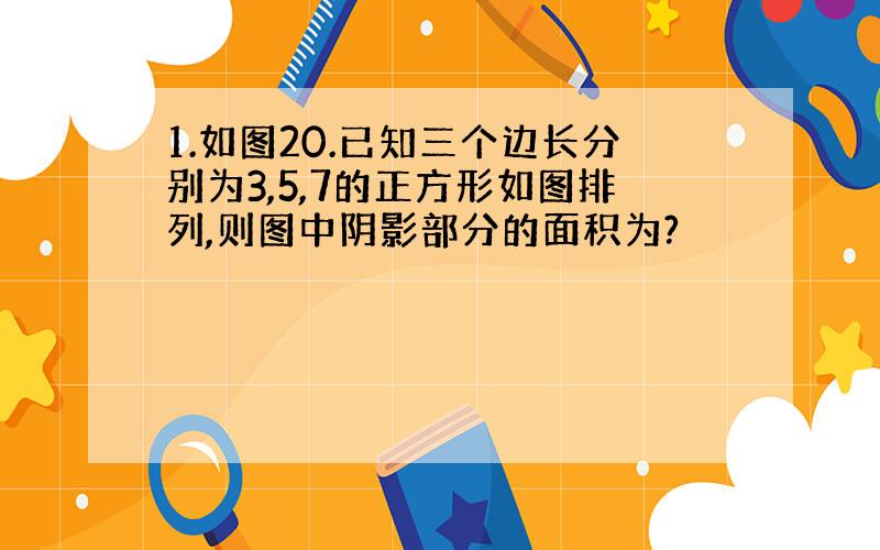 1.如图20.已知三个边长分别为3,5,7的正方形如图排列,则图中阴影部分的面积为?