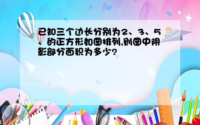 已知三个边长分别为2、3、5、的正方形如图排列,则图中阴影部分面积为多少?