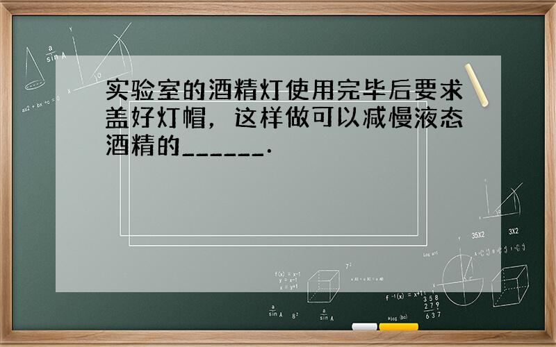 实验室的酒精灯使用完毕后要求盖好灯帽，这样做可以减慢液态酒精的______．