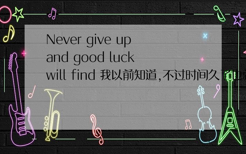 Never give up and good luck will find 我以前知道,不过时间久了也就忘了.