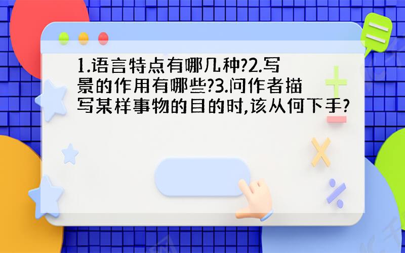 1.语言特点有哪几种?2.写景的作用有哪些?3.问作者描写某样事物的目的时,该从何下手?