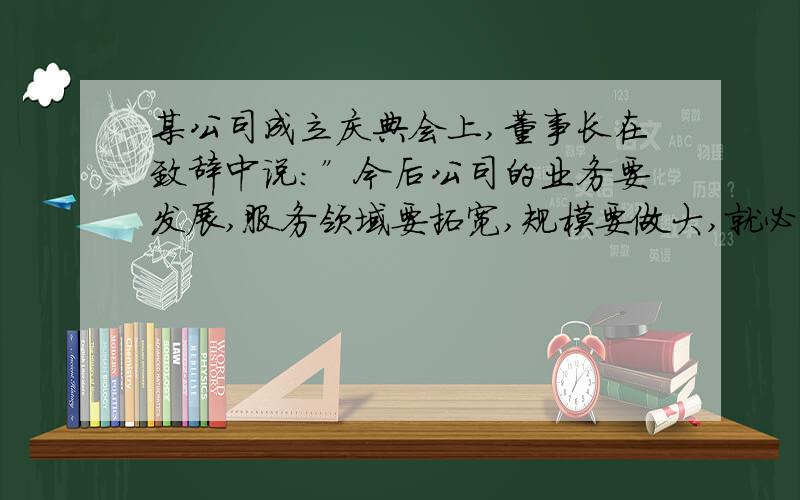 某公司成立庆典会上,董事长在致辞中说：”今后公司的业务要发展,服务领域要拓宽,规模要做大,就必须两手抓,一手抓公司的硬件