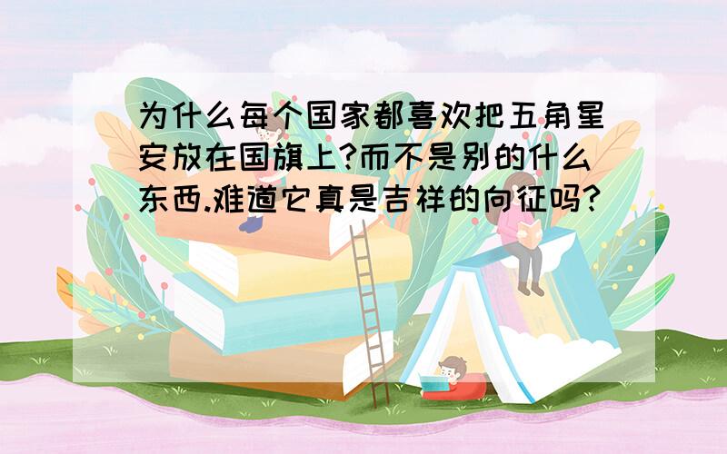 为什么每个国家都喜欢把五角星安放在国旗上?而不是别的什么东西.难道它真是吉祥的向征吗?