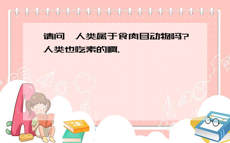 请问,人类属于食肉目动物吗?人类也吃素的啊.