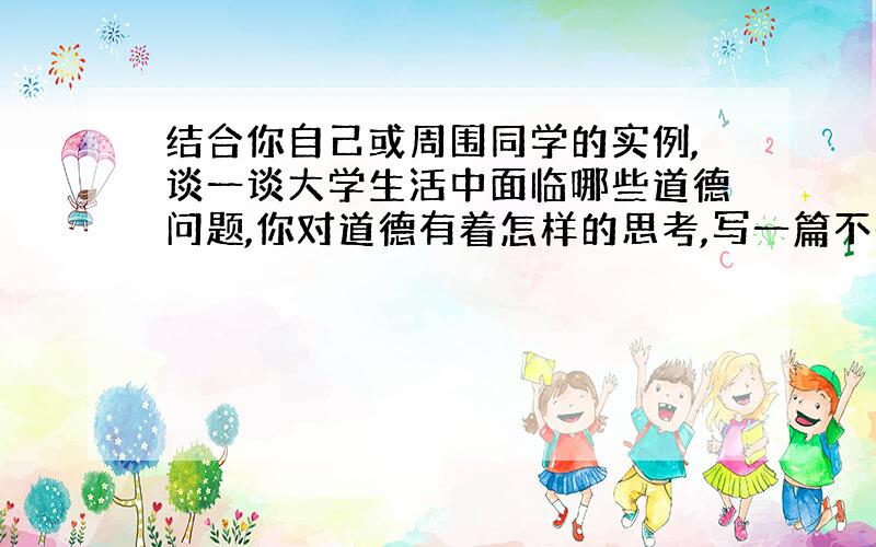 结合你自己或周围同学的实例,谈一谈大学生活中面临哪些道德问题,你对道德有着怎样的思考,写一篇不少于1