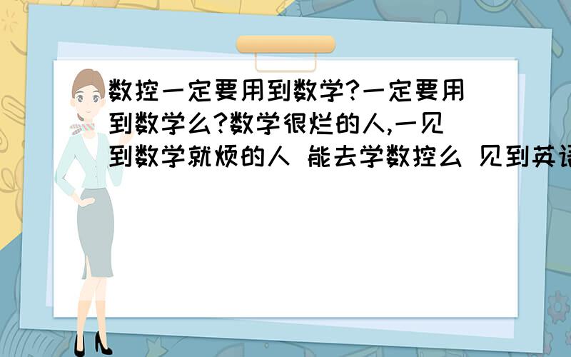 数控一定要用到数学?一定要用到数学么?数学很烂的人,一见到数学就烦的人 能去学数控么 见到英语倒是不会那么烦