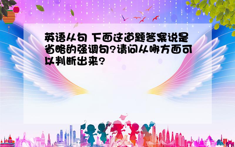 英语从句 下面这道题答案说是省略的强调句?请问从哪方面可以判断出来?