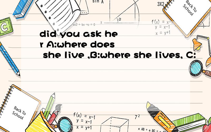 did you ask her A:where does she live ,B:where she lives, C: