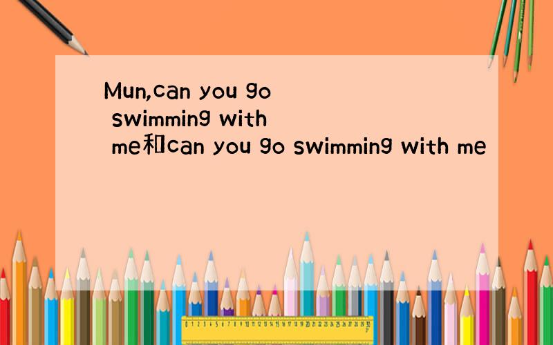 Mun,can you go swimming with me和can you go swimming with me