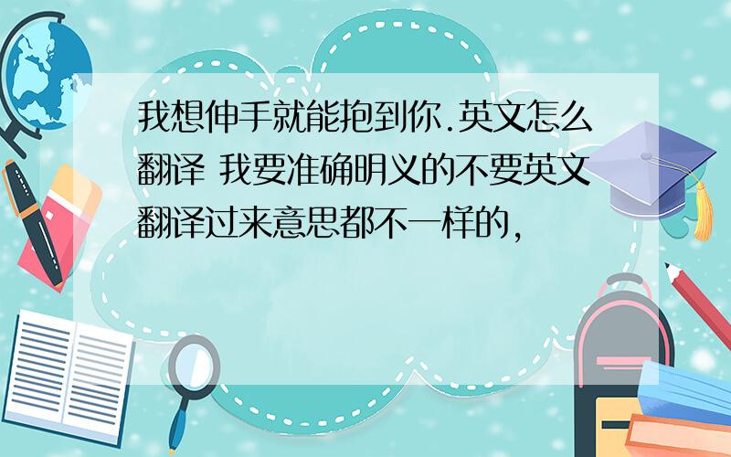 我想伸手就能抱到你.英文怎么翻译 我要准确明义的不要英文翻译过来意思都不一样的,