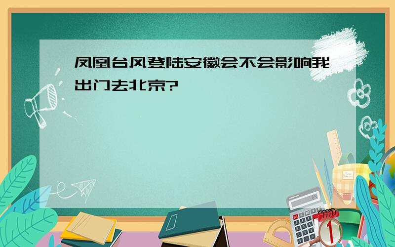 凤凰台风登陆安徽会不会影响我出门去北京?