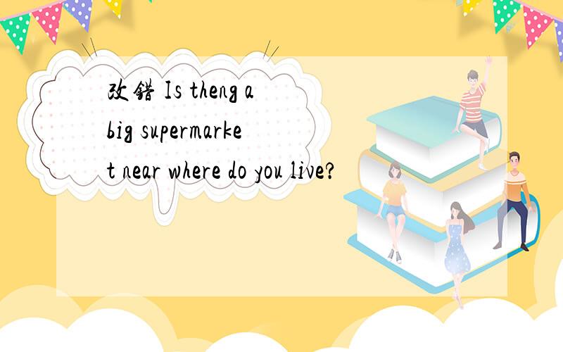 改错 Is theng a big supermarket near where do you live?