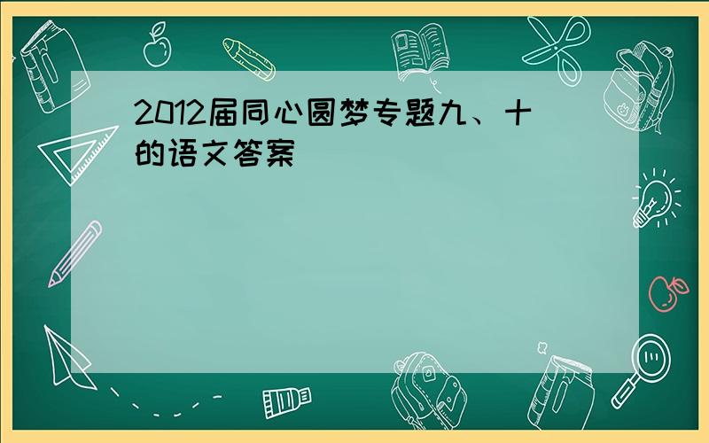 2012届同心圆梦专题九、十的语文答案