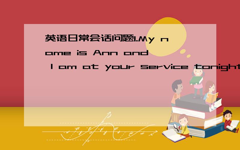 英语日常会话问题1.My name is Ann and I am at your service tonight.at