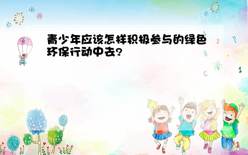 青少年应该怎样积极参与的绿色环保行动中去?