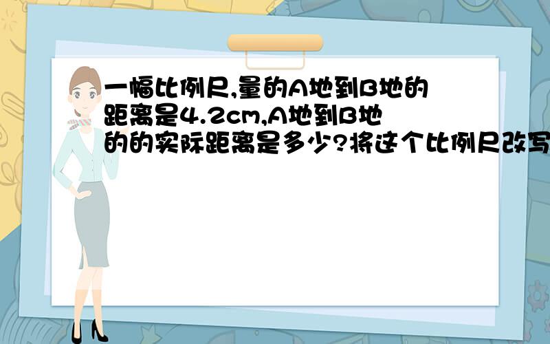 一幅比例尺,量的A地到B地的距离是4.2cm,A地到B地的的实际距离是多少?将这个比例尺改写成数字比例尺