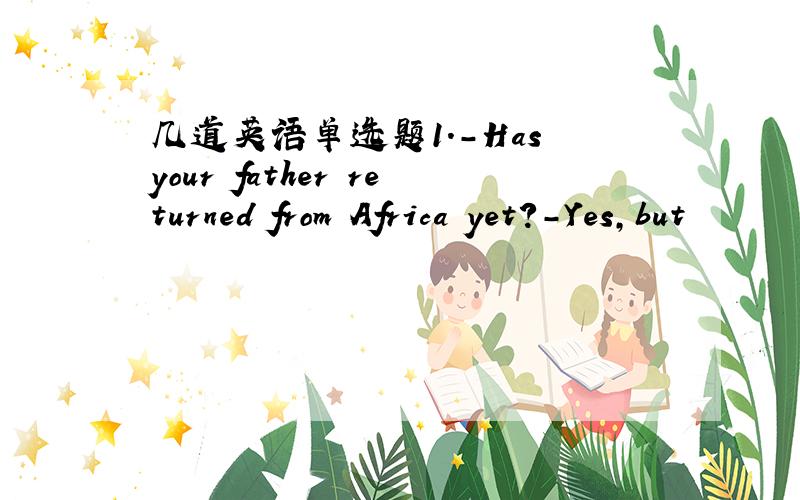 几道英语单选题1.-Has your father returned from Africa yet?-Yes,but