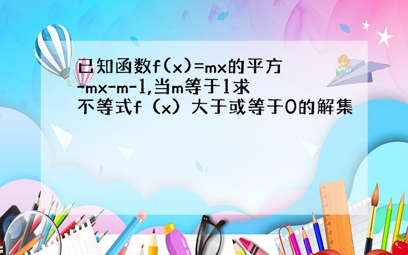 已知函数f(x)=mx的平方-mx-m-1,当m等于1求不等式f（x）大于或等于0的解集