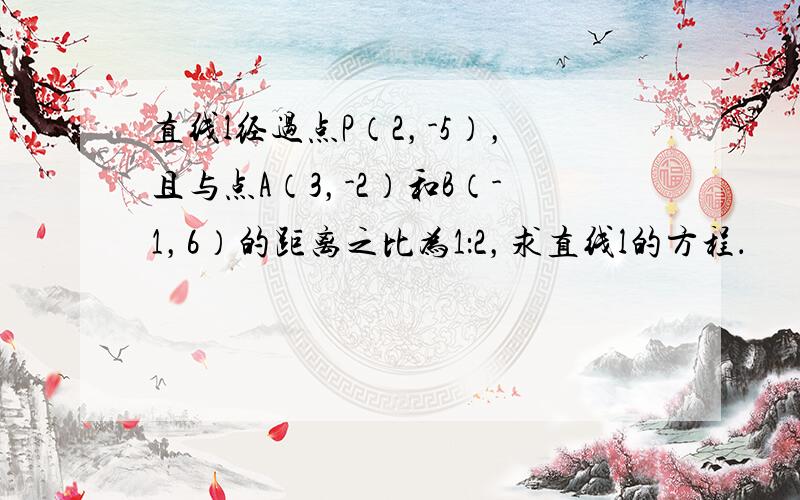 直线l经过点P（2，-5），且与点A（3，-2）和B（-1，6）的距离之比为1：2，求直线l的方程．