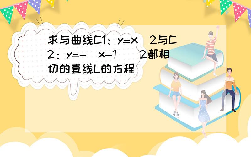 求与曲线C1：y=x^2与C2：y=-(x-1)^2都相切的直线L的方程