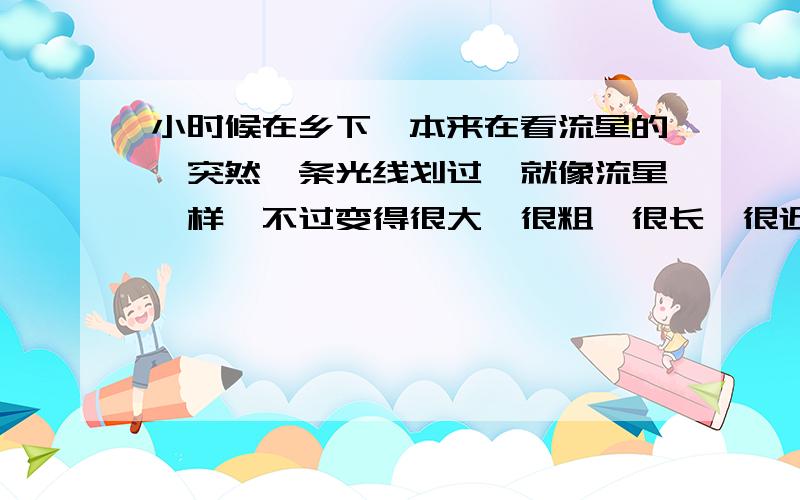 小时候在乡下,本来在看流星的,突然一条光线划过,就像流星一样,不过变得很大,很粗,很长,很近的样子