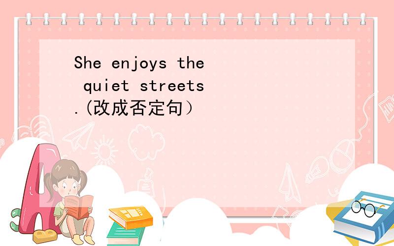 She enjoys the quiet streets.(改成否定句）