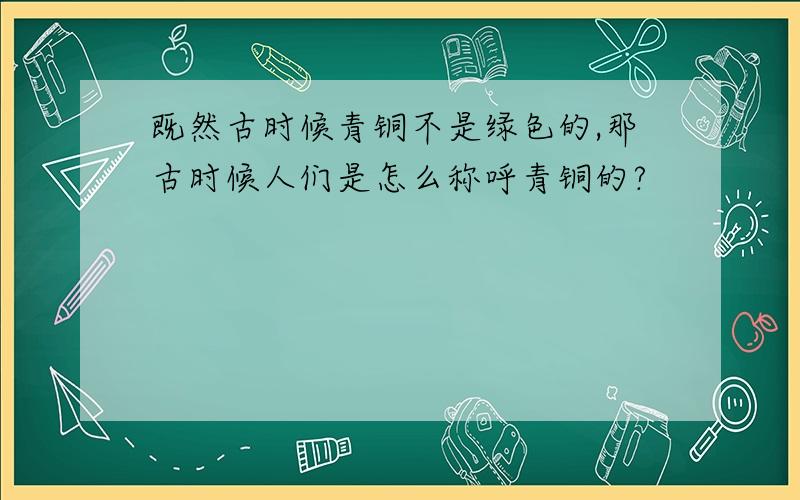 既然古时候青铜不是绿色的,那古时候人们是怎么称呼青铜的?