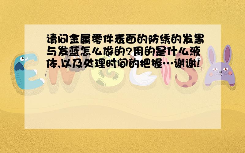 请问金属零件表面的防绣的发黑与发蓝怎么做的?用的是什么液体,以及处理时间的把握…谢谢!