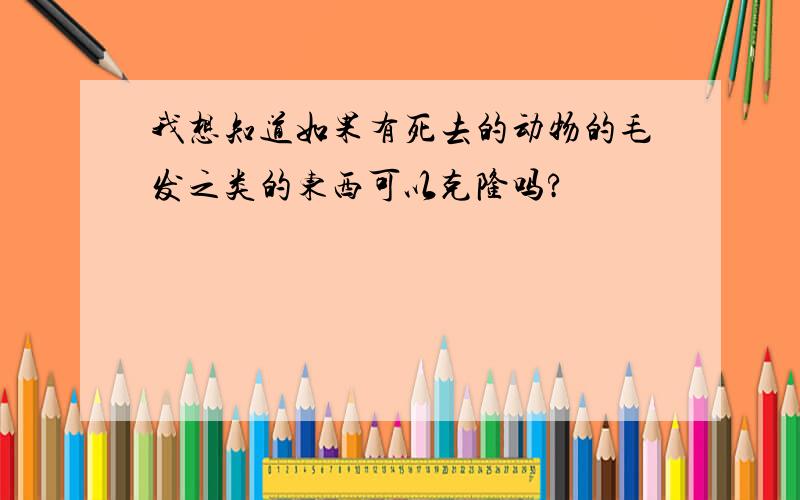 我想知道如果有死去的动物的毛发之类的东西可以克隆吗?