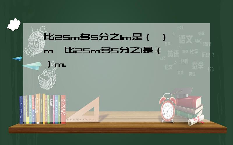 比25m多5分之1m是（ ）m,比25m多5分之1是（ ）m.