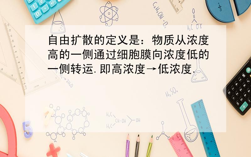 自由扩散的定义是：物质从浓度高的一侧通过细胞膜向浓度低的一侧转运.即高浓度→低浓度.