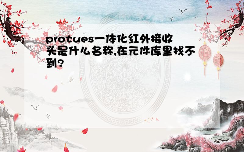 protues一体化红外接收头是什么名称,在元件库里找不到?