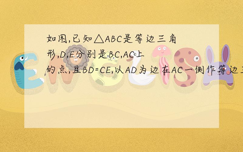 如图,已知△ABC是等边三角形,D,E分别是BC,AC上的点,且BD=CE,以AD为边在AC一侧作等边三角形ADF.