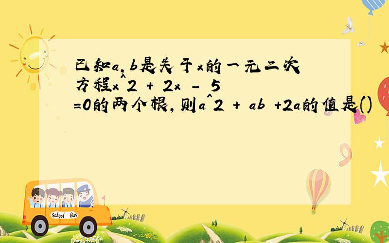 已知a,b是关于x的一元二次方程x^2 + 2x - 5=0的两个根,则a^2 + ab +2a的值是()