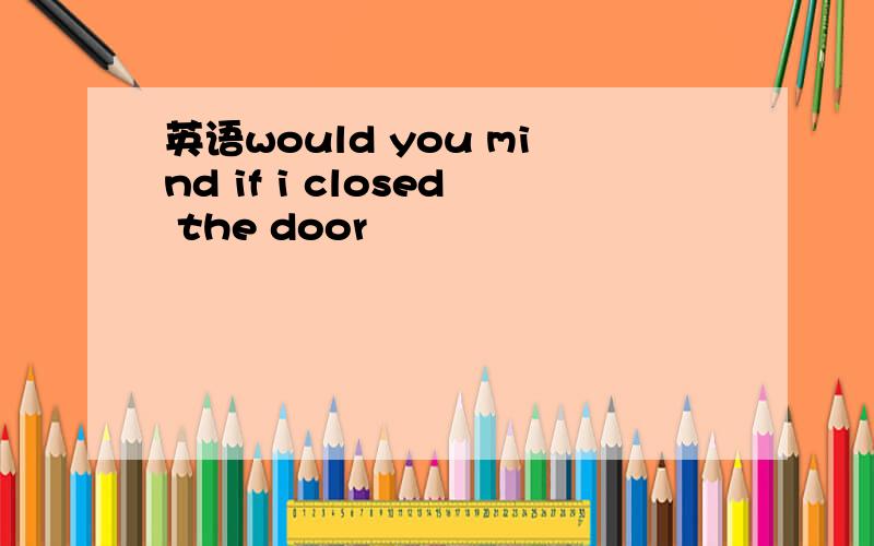 英语would you mind if i closed the door